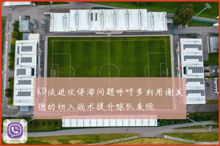 KD谈进攻停滞问题呼吁多利用谢泼德的切入战术提升球队表现