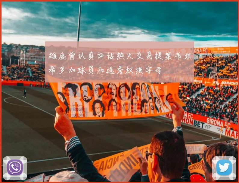 雄鹿曾认真评估热火交易提案韦尔希罗加球员和选秀权换字母