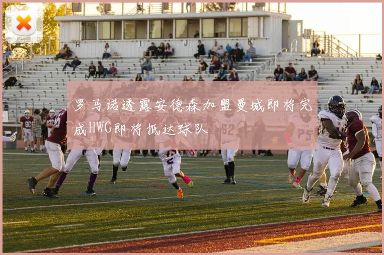 罗马诺透露安德森加盟曼城即将完成HWG即将抵达球队