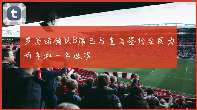 罗马诺确认B席已与皇马签约合同为两年加一年选项
