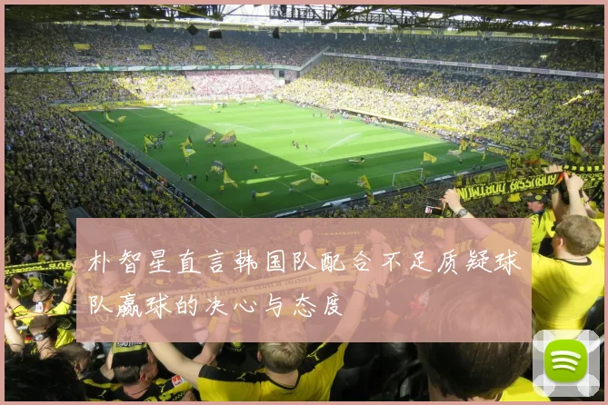 朴智星直言韩国队配合不足质疑球队赢球的决心与态度