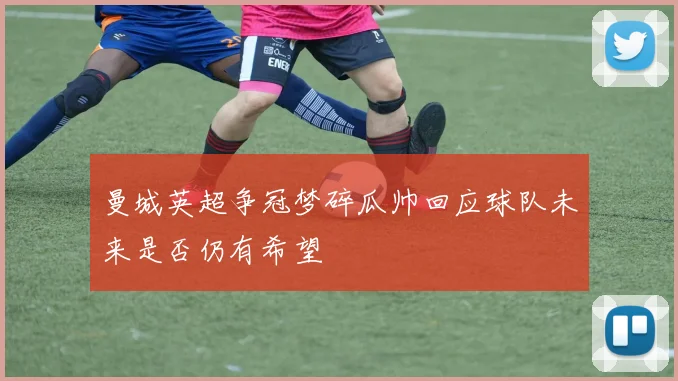 曼城英超争冠梦碎瓜帅回应球队未来是否仍有希望