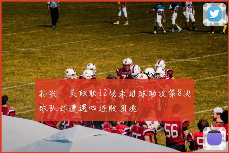 孙兴慜美职联12场未进球助攻第8次球队却遭遇四连败困境