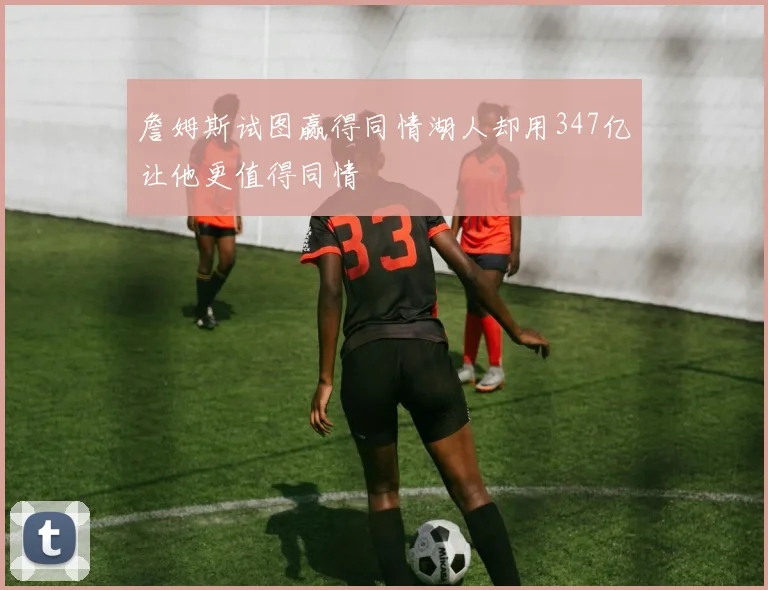 詹姆斯试图赢得同情湖人却用347亿让他更值得同情