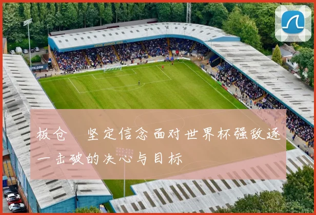 板仓滉坚定信念面对世界杯强敌逐一击破的决心与目标