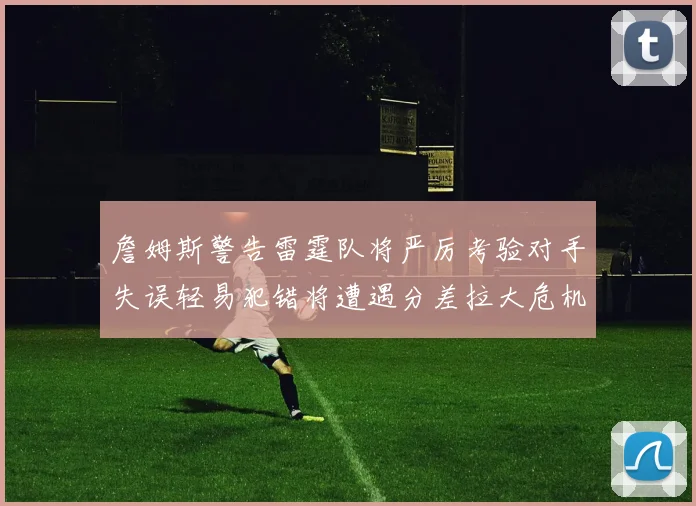 詹姆斯警告雷霆队将严厉考验对手失误轻易犯错将遭遇分差拉大危机