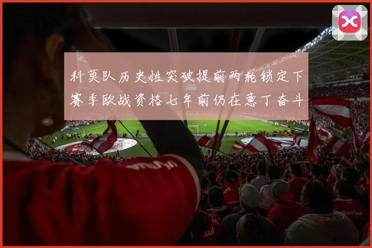 科莫队历史性突破提前两轮锁定下赛季欧战资格七年前仍在意丁奋斗