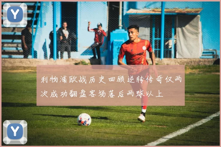 利物浦欧战历史回顾逆转传奇仅两次成功翻盘客场落后两球以上