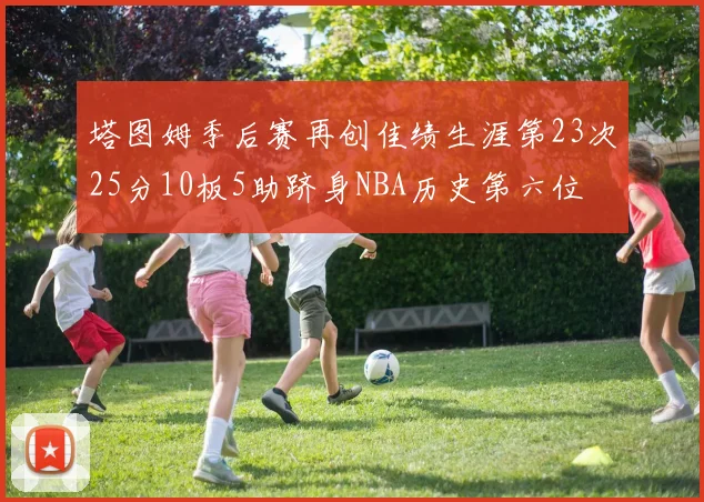 塔图姆季后赛再创佳绩生涯第23次25分10板5助跻身NBA历史第六位