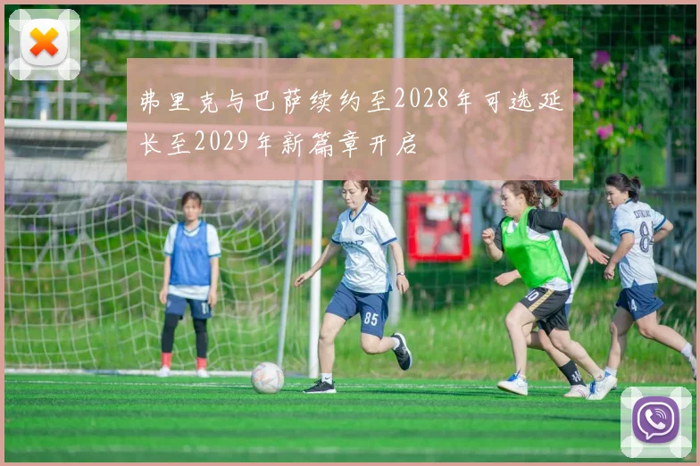 弗里克与巴萨续约至2028年可选延长至2029年新篇章开启
