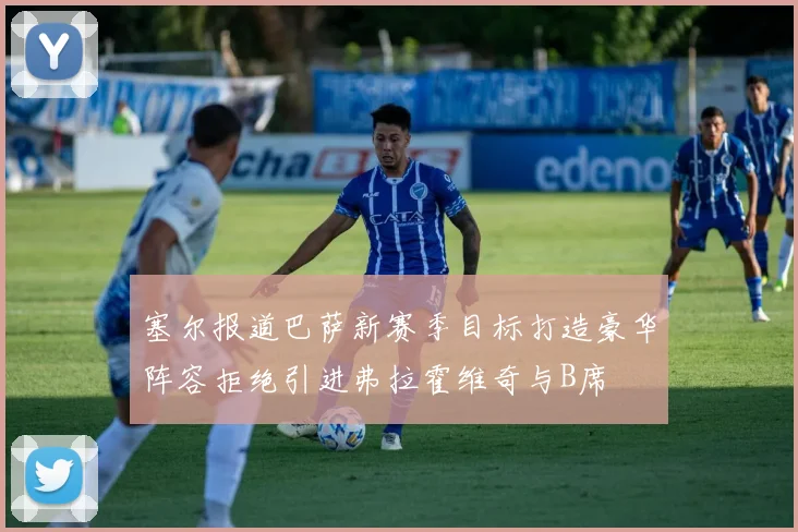 塞尔报道巴萨新赛季目标打造豪华阵容拒绝引进弗拉霍维奇与B席