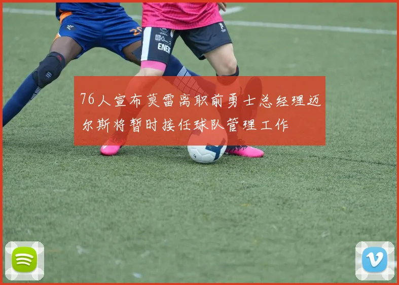 76人宣布莫雷离职前勇士总经理迈尔斯将暂时接任球队管理工作