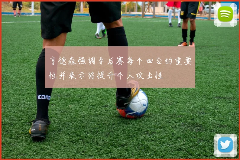 亨德森强调季后赛每个回合的重要性并表示将提升个人攻击性