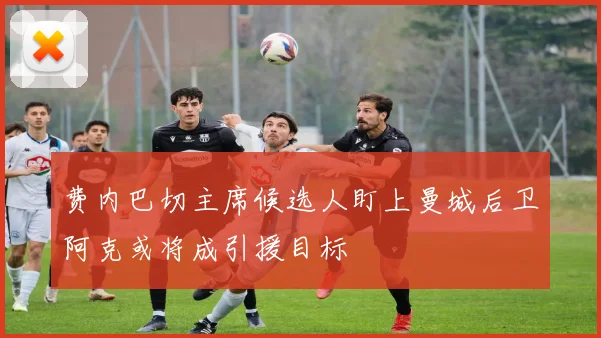 费内巴切主席候选人盯上曼城后卫阿克或将成引援目标