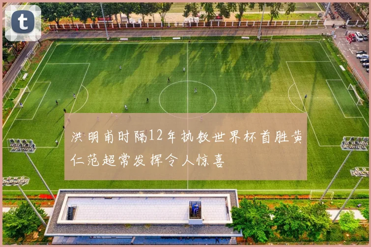 洪明甫时隔12年执教世界杯首胜黄仁范超常发挥令人惊喜