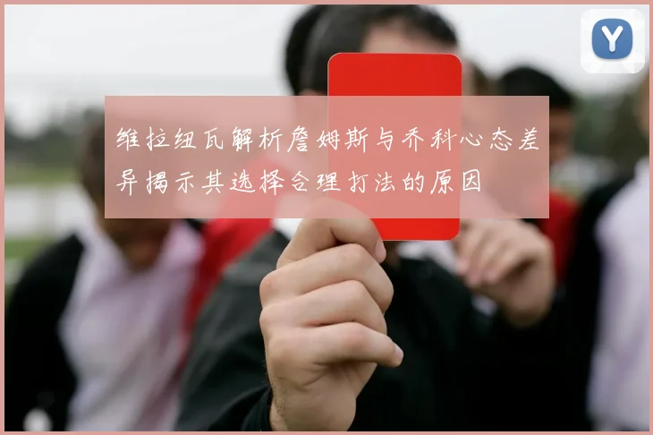 维拉纽瓦解析詹姆斯与乔科心态差异揭示其选择合理打法的原因
