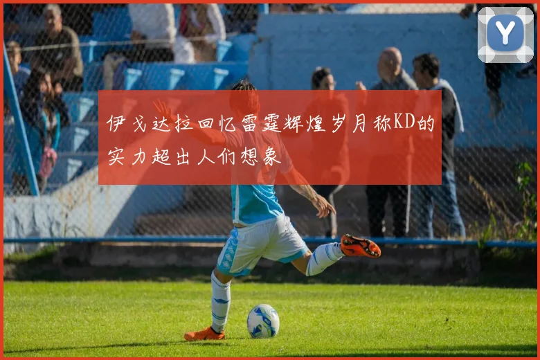 伊戈达拉回忆雷霆辉煌岁月称KD的实力超出人们想象