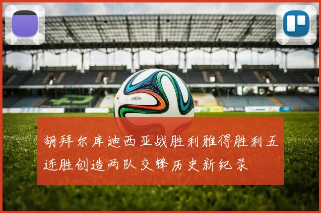 胡拜尔库迪西亚战胜利雅得胜利五连胜创造两队交锋历史新纪录
