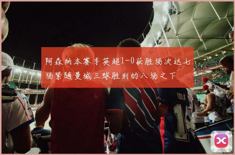 阿森纳本赛季英超1-0获胜场次达七场紧随曼城三球胜利的八场之下