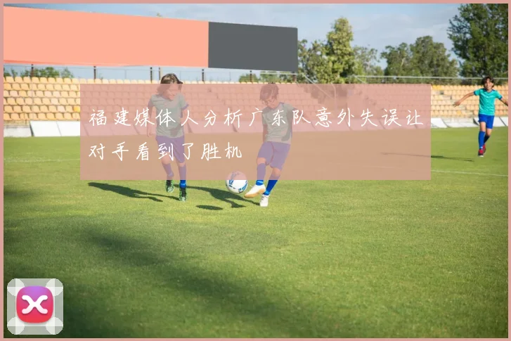 福建媒体人分析广东队意外失误让对手看到了胜机
