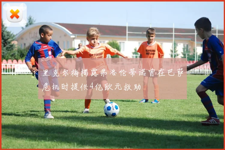里克尔梅揭露弗洛伦蒂诺曾在巴萨危机时提供4亿欧元救助