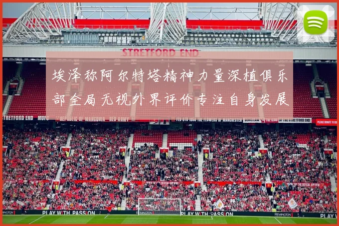 埃泽称阿尔特塔精神力量深植俱乐部全局无视外界评价专注自身发展
