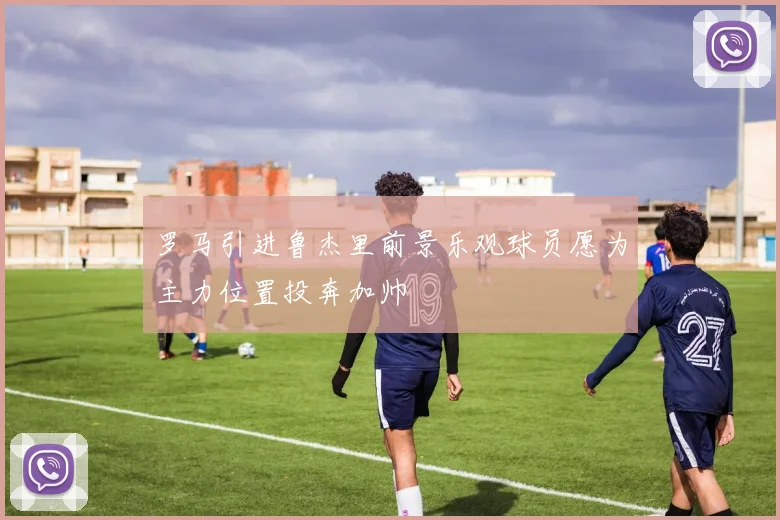 罗马引进鲁杰里前景乐观球员愿为主力位置投奔加帅