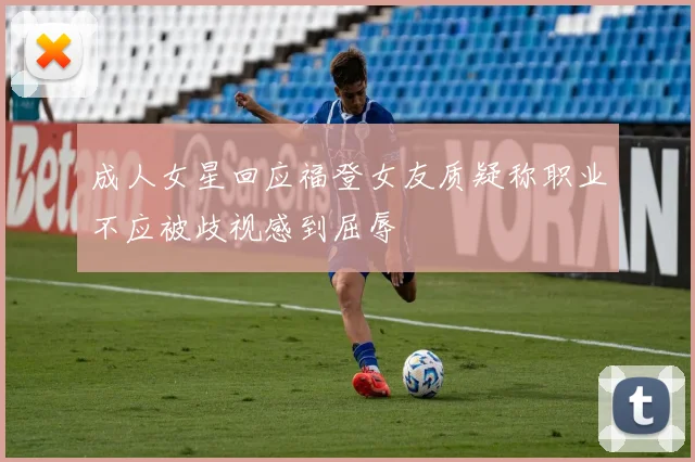 成人女星回应福登女友质疑称职业不应被歧视感到屈辱