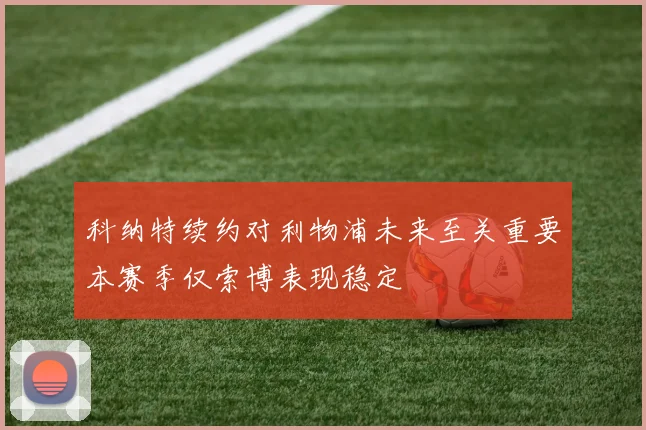 科纳特续约对利物浦未来至关重要本赛季仅索博表现稳定