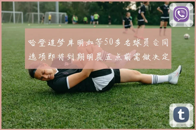 哈登追梦库明加等50多名球员合同选项即将到期明晨五点前需做决定