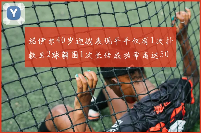 诺伊尔40岁迎战表现平平仅有1次扑救丢2球解围1次长传成功率高达50