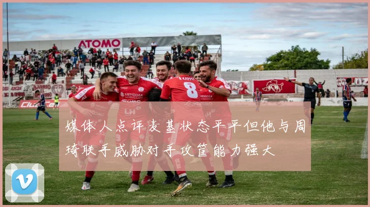 媒体人点评麦基状态平平但他与周琦联手威胁对手攻筐能力强大