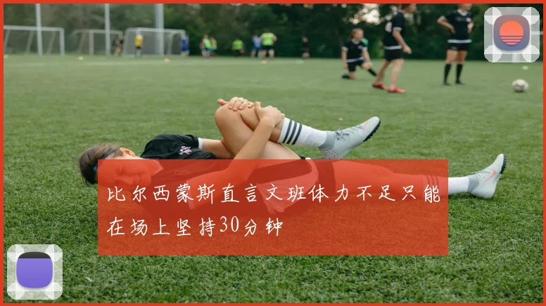 比尔西蒙斯直言文班体力不足只能在场上坚持30分钟