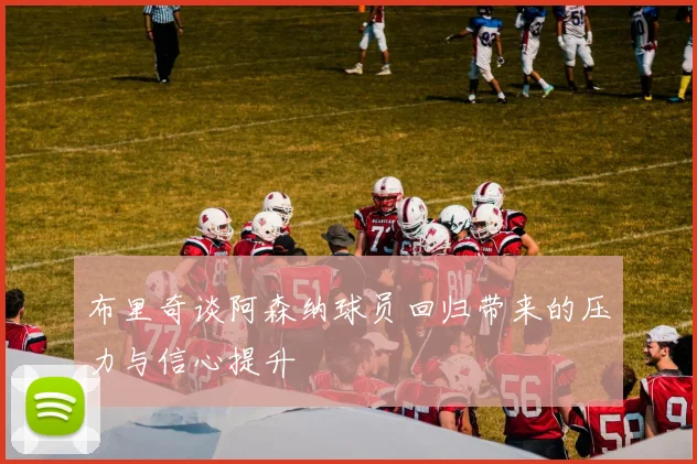 布里奇谈阿森纳球员回归带来的压力与信心提升